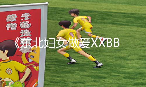 《东北妇女做爰XXBB手游攻略：下载APP轻松上手，享受游戏乐趣！》