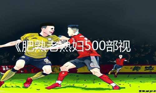 《肥熟老熟妇500部视频》下载教程：掌握手游攻略，快速提升游戏技能