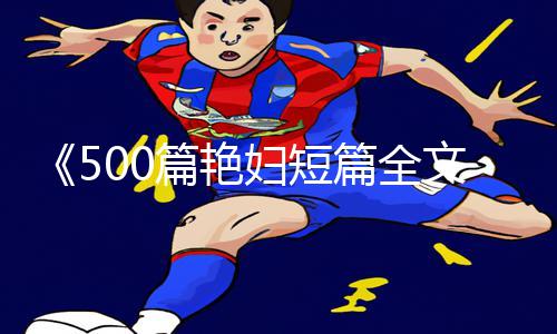 《500篇艳妇短篇全文阅读：探寻app下载与手游教程的游戏攻略宝典》